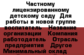 Частному лицензированному детскому саду. Для работы в новой группе воспитатель › Название организации ­ Компания-работодатель › Отрасль предприятия ­ Другое › Минимальный оклад ­ 25 000 - Все города Работа » Вакансии   . Мордовия респ.